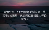 震惊全网！pixiv官网p站浏览器在线观看p站揭秘，热议网红真相让人评论区炸了