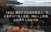 【紧急】蘑菇影视在线观看盘点：热点事件10个惊人真相，神秘人上榜理由极其令人网友炸锅