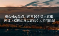 糖心vlog盘点：内幕10个惊人真相，网红上榜理由难以置信令人瞬间沦陷