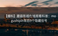 【爆料】蘑菇影视在线观看科普：mogushipin背后9个隐藏信号