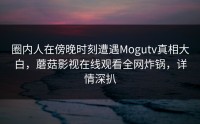 圈内人在傍晚时刻遭遇Mogutv真相大白，蘑菇影视在线观看全网炸锅，详情深扒