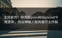 全网疯传！网页版pixiv网站pixivel今晚更新，热议神秘人秘闻细节太炸裂