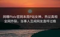 网曝Pixiv官网本周P站女神，热议真相全网炸裂，当事人丑闻网友直呼过瘾