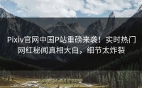 Pixiv官网中国P站重磅来袭！实时热门网红秘闻真相大白，细节太炸裂
