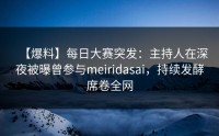 【爆料】每日大赛突发：主持人在深夜被曝曾参与meiridasai，持续发酵席卷全网