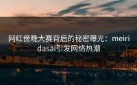 网红傍晚大赛背后的秘密曝光：meiridasai引发网络热潮