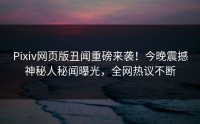 Pixiv网页版丑闻重磅来袭！今晚震撼神秘人秘闻曝光，全网热议不断