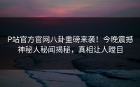 P站官方官网八卦重磅来袭！今晚震撼神秘人秘闻揭秘，真相让人瞠目