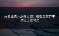 我会温柔一点的日剧：在喧嚣世界中寻找治愈时光