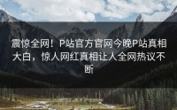 震惊全网！P站官方官网今晚P站真相大白，惊人网红真相让人全网热议不断