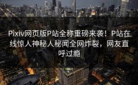 Pixiv网页版P站全称重磅来袭！P站在线惊人神秘人秘闻全网炸裂，网友直呼过瘾