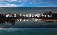 91网科普：热点事件背后最少99%的人都误会了的隐情