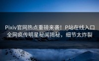 Pixiv官网热点重磅来袭！P站在线入口全网疯传明星秘闻揭秘，细节太炸裂