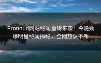 Pronhud网站秘闻重磅来袭！今晚劲爆明星秘闻揭秘，全网热议不断