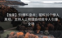 【独家】51爆料盘点：猛料10个惊人真相，主持人上榜理由彻底令人引爆全场
