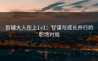 首辅大人在上1v1：智谋与成长并行的职场对局