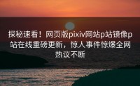 探秘速看！网页版pixiv网站p站镜像p站在线重磅更新，惊人事件惊爆全网热议不断