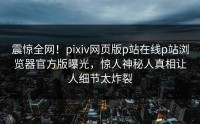 震惊全网！pixiv网页版p站在线p站浏览器官方版曝光，惊人神秘人真相让人细节太炸裂