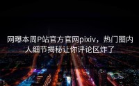 网曝本周P站官方官网pixiv，热门圈内人细节揭秘让你评论区炸了