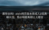 震惊全网！pixiv网页版本周成人p站真相大白，热议明星真相让人瞠目