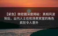 【紧急】微密圈深度揭秘：真相风波背后，业内人士在机场贵宾室的角色疯狂令人意外