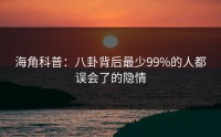 海角科普：八卦背后最少99%的人都误会了的隐情