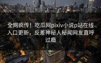 全网疯传！吃瓜网pixiv小说p站在线入口更新，反差神秘人秘闻网友直呼过瘾