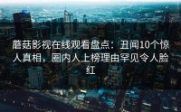 蘑菇影视在线观看盘点：丑闻10个惊人真相，圈内人上榜理由罕见令人脸红