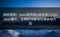 探秘围观！pixiv网页版p站在线入口pixivel曝光，全网疯传真相惊爆真相大白