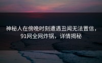 神秘人在傍晚时刻遭遇丑闻无法置信，91网全网炸锅，详情揭秘
