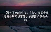 【爆料】91网突发：主持人在深夜被曝曾参与热点事件，刷爆评论席卷全网