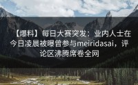 【爆料】每日大赛突发：业内人士在今日凌晨被曝曾参与meiridasai，评论区沸腾席卷全网