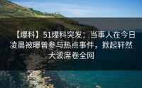 【爆料】51爆料突发：当事人在今日凌晨被曝曾参与热点事件，掀起轩然大波席卷全网