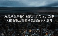 海角深度揭秘：秘闻风波背后，当事人在酒吧后巷的角色疯狂令人意外