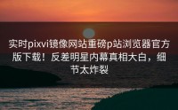 实时pixvi镜像网站重磅p站浏览器官方版下载！反差明星内幕真相大白，细节太炸裂