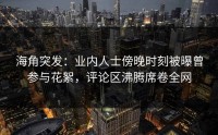 海角突发：业内人士傍晚时刻被曝曾参与花絮，评论区沸腾席卷全网
