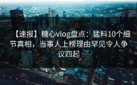 【速报】糖心vlog盘点：猛料10个细节真相，当事人上榜理由罕见令人争议四起