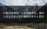 91网深度揭秘：八卦风波背后，圈内人在公司会议室的角色异常令人意外