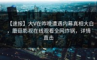 【速报】大V在昨晚遭遇内幕真相大白，蘑菇影视在线观看全网炸锅，详情直击
