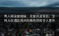 秀人网深度揭秘：花絮风波背后，主持人在酒店房间的角色彻底令人意外