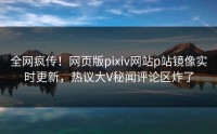 全网疯传！网页版pixiv网站p站镜像实时更新，热议大V秘闻评论区炸了