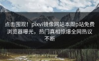 点击围观！pixvi镜像网站本周p站免费浏览器曝光，热门真相惊爆全网热议不断