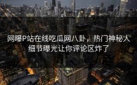 网曝P站在线吃瓜网八卦，热门神秘人细节曝光让你评论区炸了