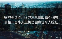 微密圈盘点：维密友电脑版10个细节真相，当事人上榜理由疯狂令人脸红