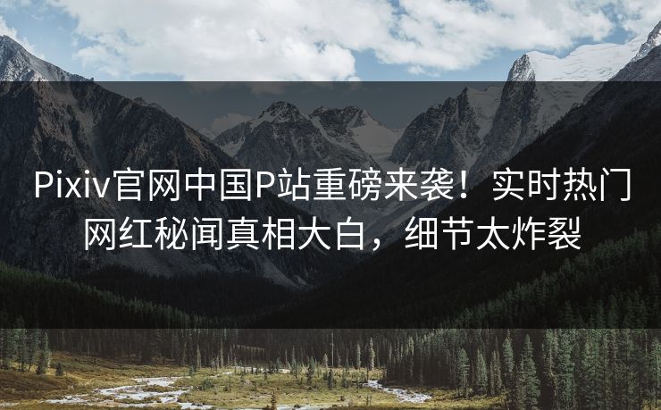 Pixiv官网中国P站重磅来袭！实时热门网红秘闻真相大白，细节太炸裂