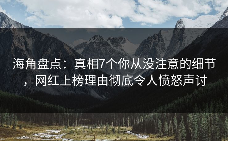 海角盘点：真相7个你从没注意的细节，网红上榜理由彻底令人愤怒声讨