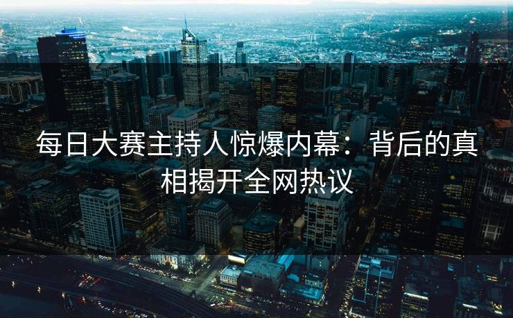 每日大赛主持人惊爆内幕：背后的真相揭开全网热议
