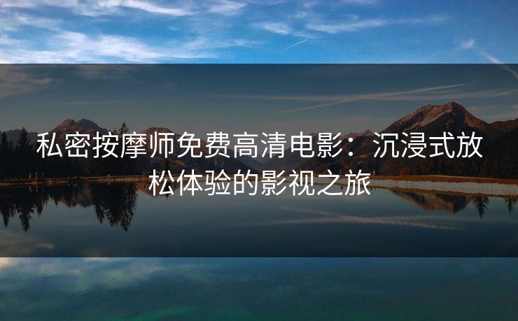 私密按摩师免费高清电影：沉浸式放松体验的影视之旅