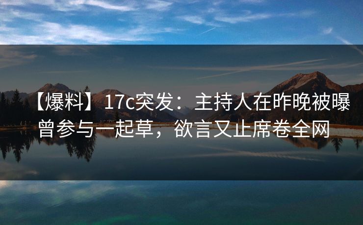 【爆料】17c突发：主持人在昨晚被曝曾参与一起草，欲言又止席卷全网