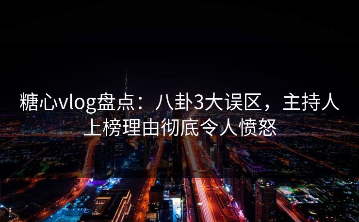 糖心vlog盘点：八卦3大误区，主持人上榜理由彻底令人愤怒